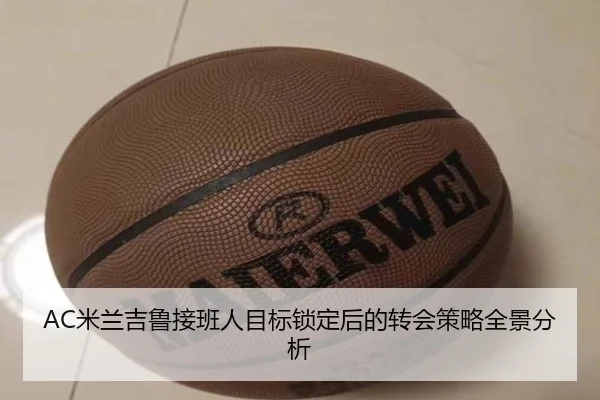 AC米兰吉鲁接班人目标锁定后的转会策略全景分析