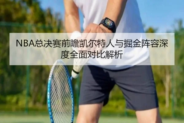 NBA总决赛前瞻凯尔特人与掘金阵容深度全面对比解析