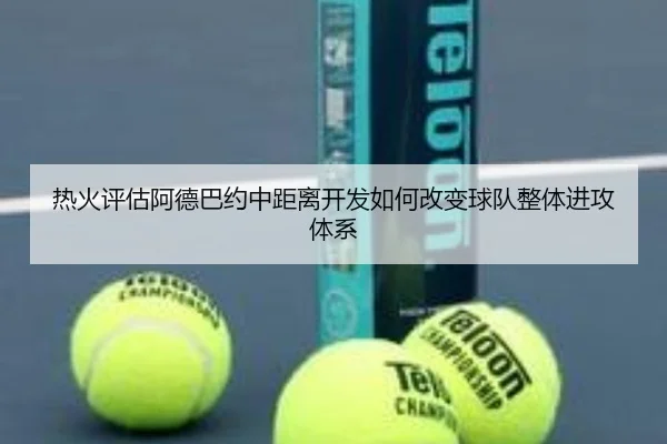 热火评估阿德巴约中距离开发如何改变球队整体进攻体系