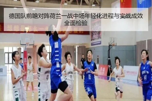 德国队前瞻对阵荷兰一战中场年轻化进程与实战成效全面检验