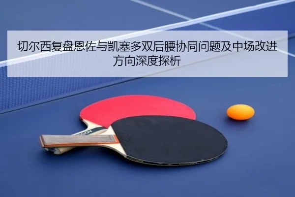 切尔西复盘恩佐与凯塞多双后腰协同问题及中场改进方向深度探析