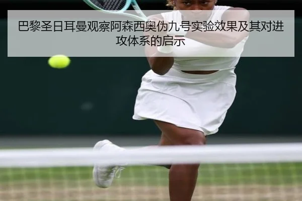 巴黎圣日耳曼观察阿森西奥伪九号实验效果及其对进攻体系的启示