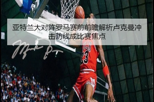 亚特兰大对阵罗马赛前前瞻解析卢克曼冲击防线成比赛焦点