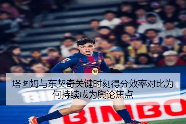 塔图姆与东契奇关键时刻得分效率对比为何持续成为舆论焦点