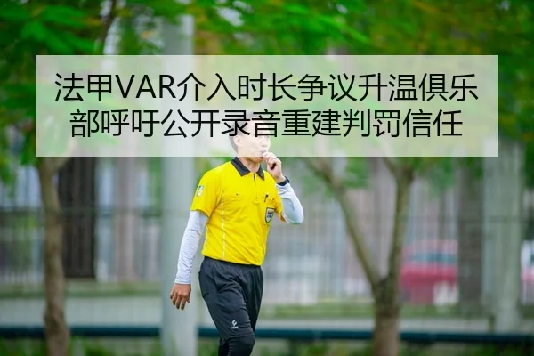 法甲VAR介入时长争议升温俱乐部呼吁公开录音重建判罚信任