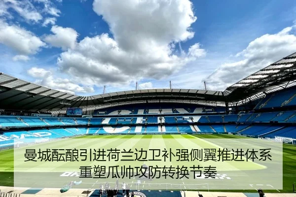 曼城酝酿引进荷兰边卫补强侧翼推进体系重塑瓜帅攻防转换节奏